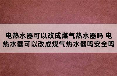 电热水器可以改成煤气热水器吗 电热水器可以改成煤气热水器吗安全吗